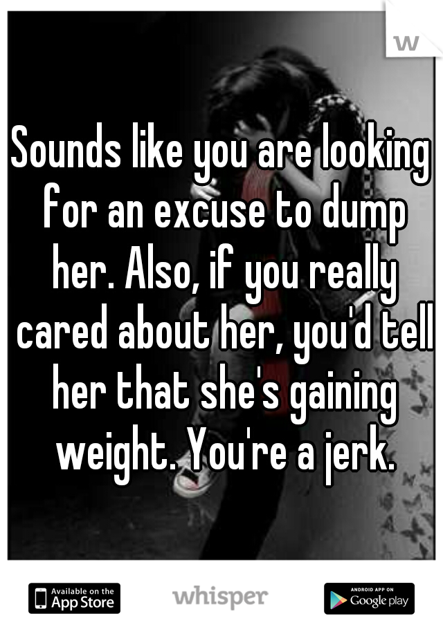Sounds like you are looking for an excuse to dump her. Also, if you really cared about her, you'd tell her that she's gaining weight. You're a jerk.