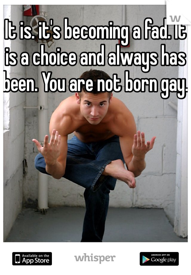 It is. it's becoming a fad. It is a choice and always has been. You are not born gay. 