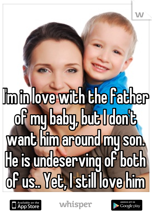 I'm in love with the father of my baby, but I don't want him around my son. He is undeserving of both of us.. Yet, I still love him like crazy.. 