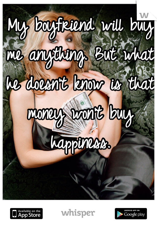 My boyfriend will buy me anything. But what he doesn't know is that money won't buy happiness. 