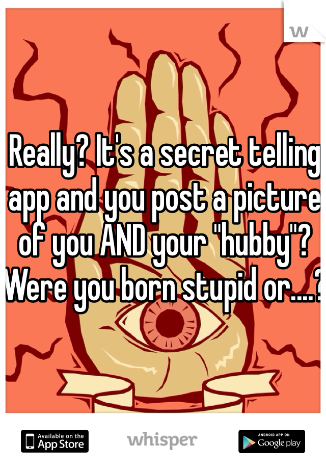 Really? It's a secret telling app and you post a picture of you AND your "hubby"? Were you born stupid or....?