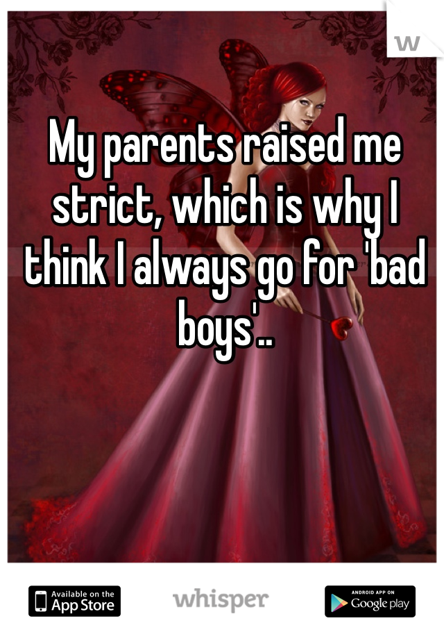 My parents raised me strict, which is why I think I always go for 'bad boys'..