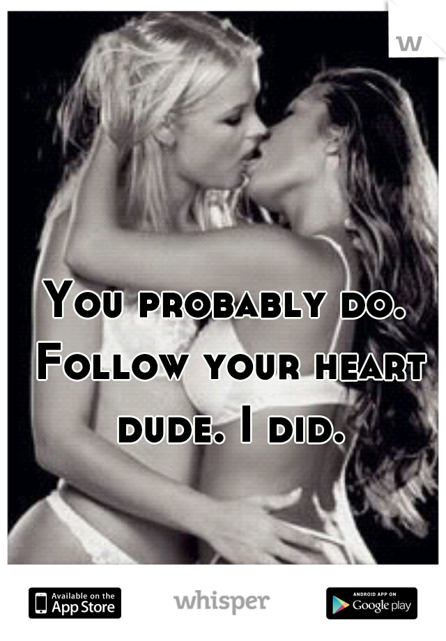 You probably do. Follow your heart dude. I did.