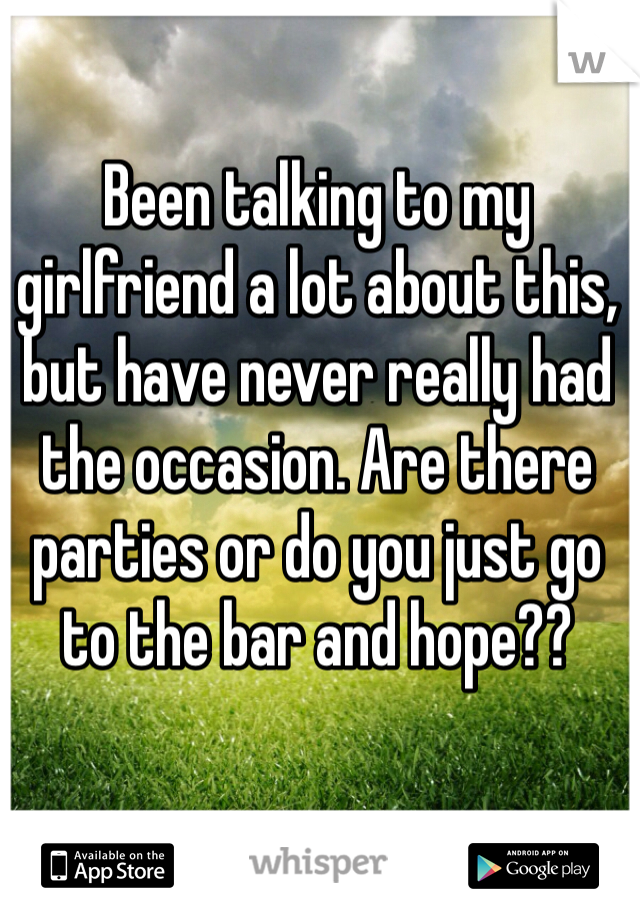 Been talking to my girlfriend a lot about this, but have never really had the occasion. Are there parties or do you just go to the bar and hope??