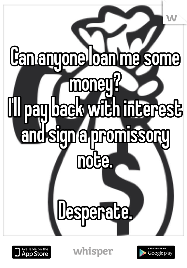 Can anyone loan me some money? 
I'll pay back with interest and sign a promissory note. 

Desperate. 