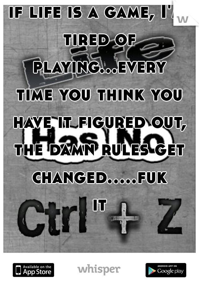 if life is a game, I'm tired of playing...every time you think you have it figured out, the damn rules get changed.....fuk it