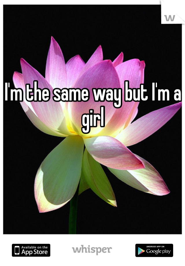 I'm the same way but I'm a girl 
