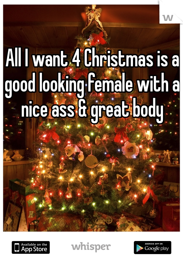 All I want 4 Christmas is a good looking female with a nice ass & great body