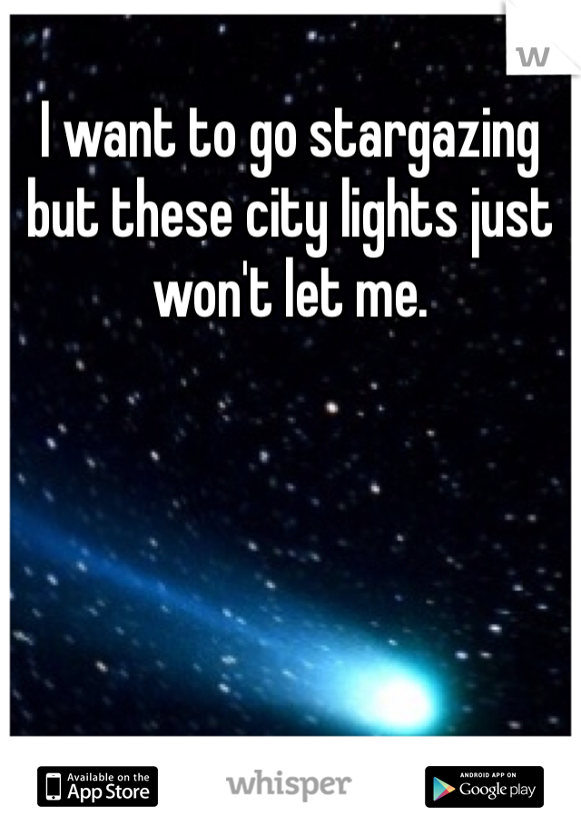 I want to go stargazing but these city lights just won't let me.