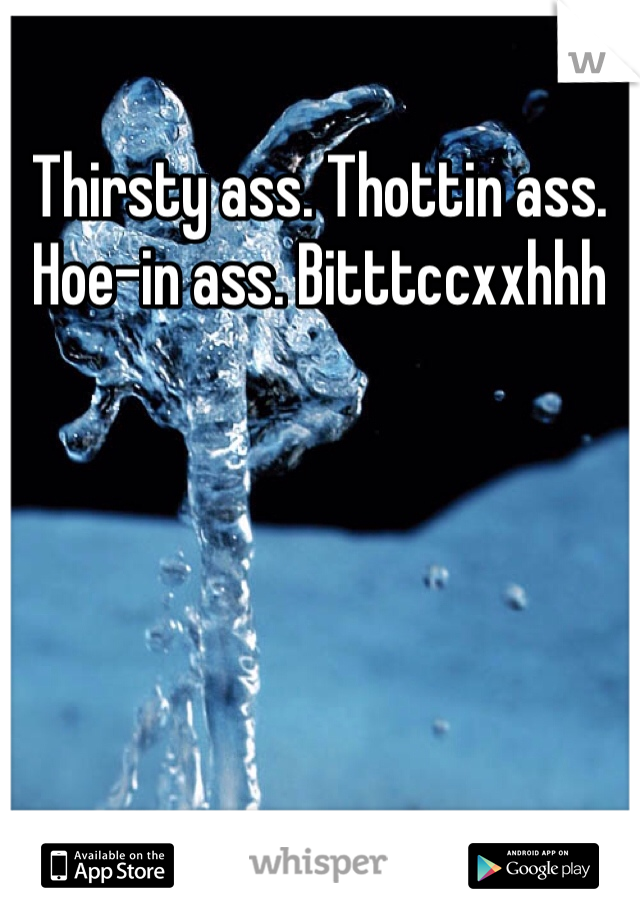 Thirsty ass. Thottin ass. Hoe-in ass. Bitttccxxhhh