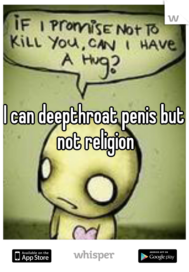 I can deepthroat penis but not religion