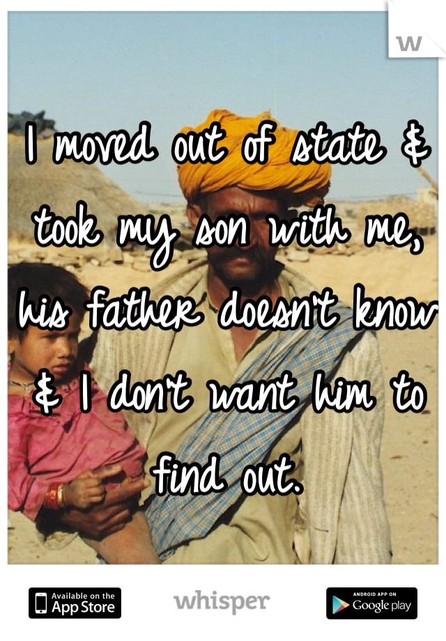 I moved out of state & took my son with me, his father doesn't know & I don't want him to find out.