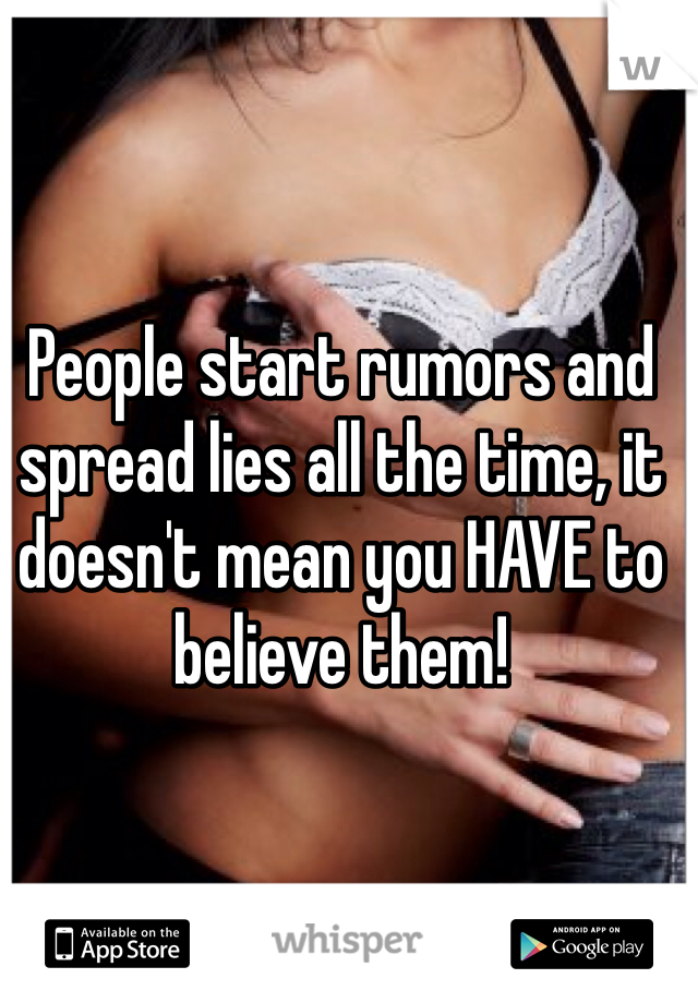 People start rumors and spread lies all the time, it doesn't mean you HAVE to believe them! 