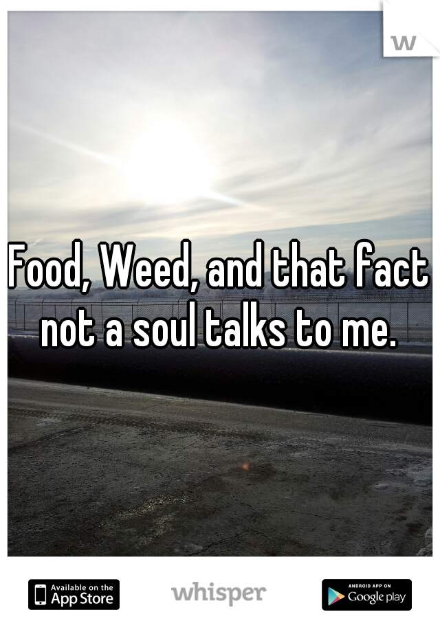 Food, Weed, and that fact not a soul talks to me. 