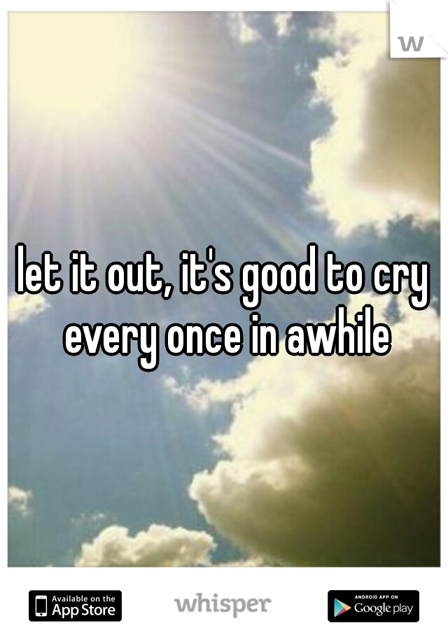 let it out, it's good to cry every once in awhile