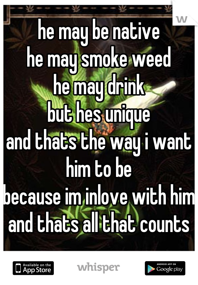 he may be native
he may smoke weed
he may drink
but hes unique
and thats the way i want him to be
because im inlove with him
and thats all that counts
