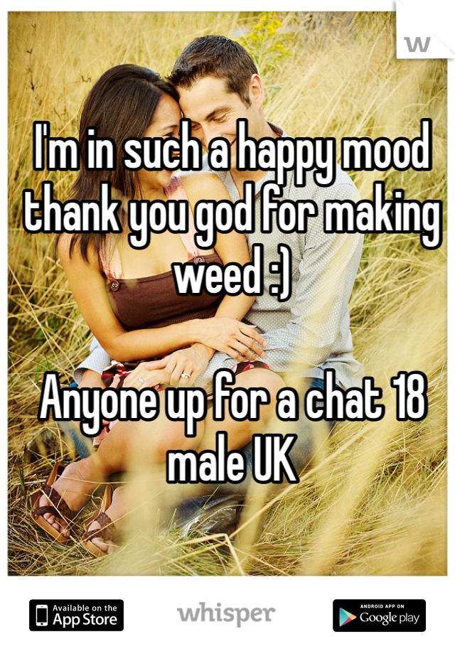 I'm in such a happy mood thank you god for making weed :)

Anyone up for a chat 18 male UK 