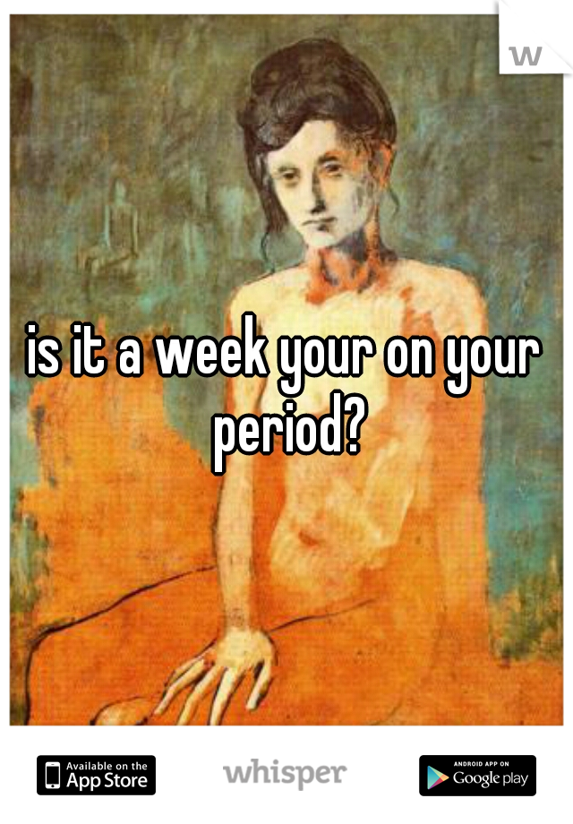 is it a week your on your period?