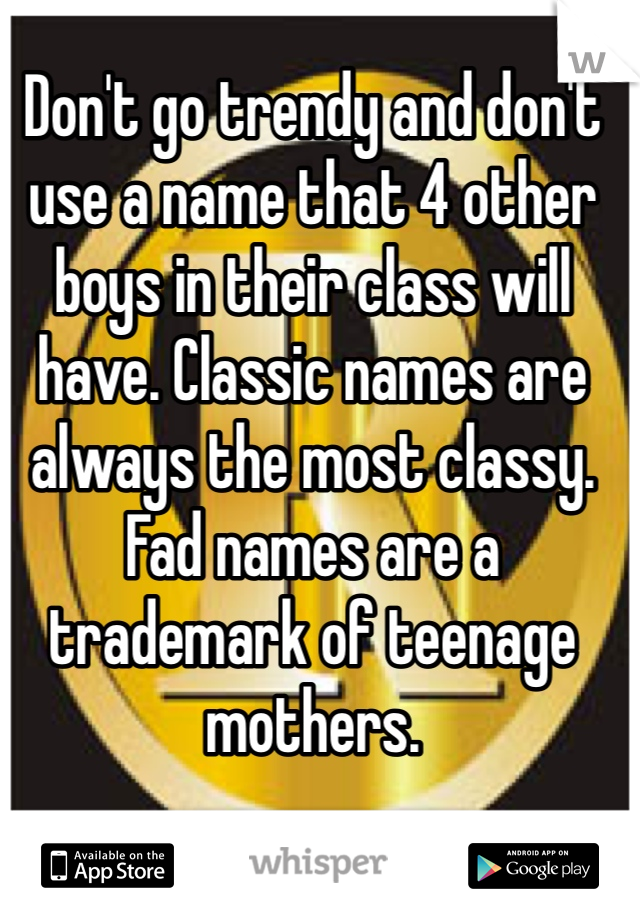 Don't go trendy and don't use a name that 4 other boys in their class will have. Classic names are always the most classy. Fad names are a trademark of teenage mothers.