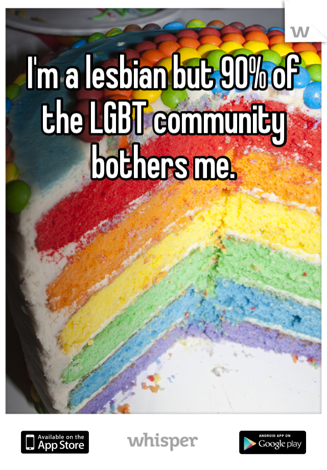 I'm a lesbian but 90% of the LGBT community bothers me. 
