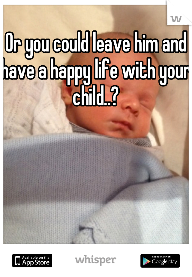 Or you could leave him and have a happy life with your child..?
