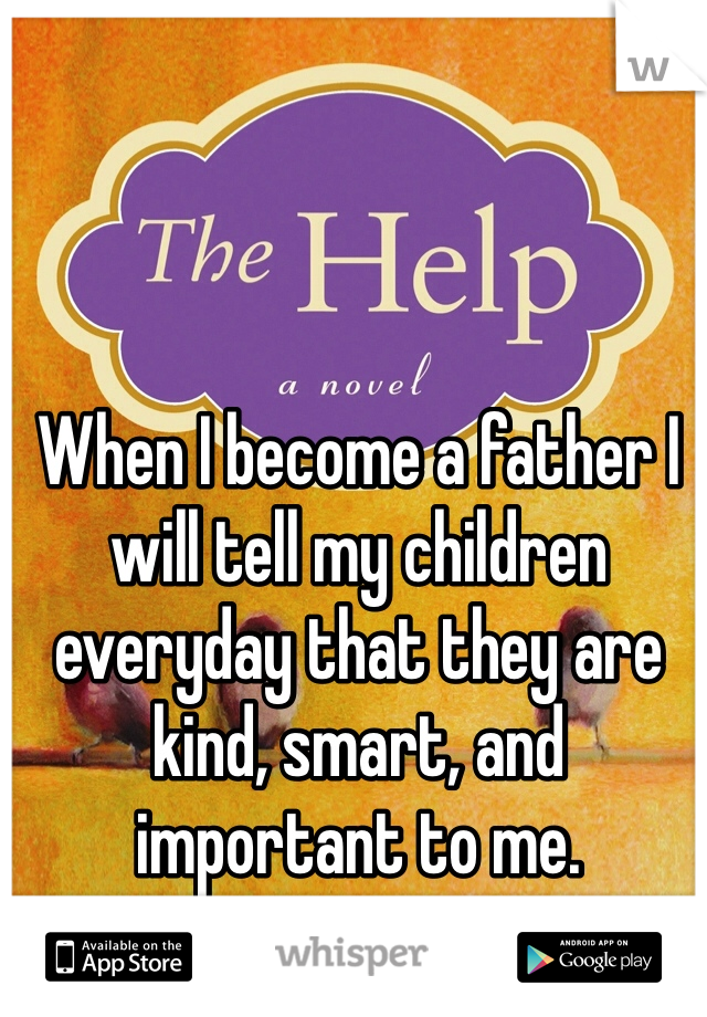 When I become a father I will tell my children everyday that they are kind, smart, and important to me.