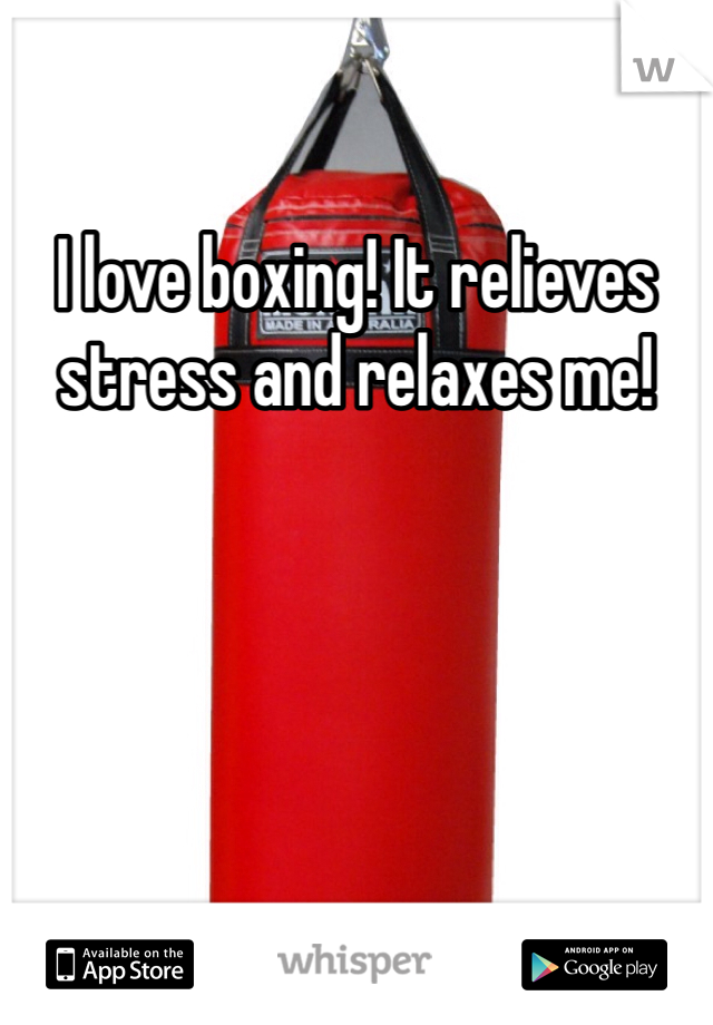 I love boxing! It relieves stress and relaxes me! 