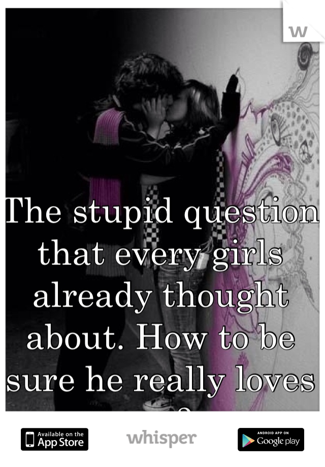 The stupid question that every girls already thought about. How to be sure he really loves me?