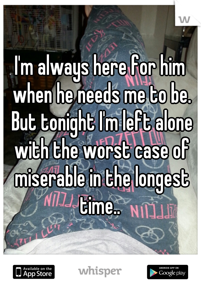 I'm always here for him when he needs me to be. But tonight I'm left alone with the worst case of miserable in the longest time.. 