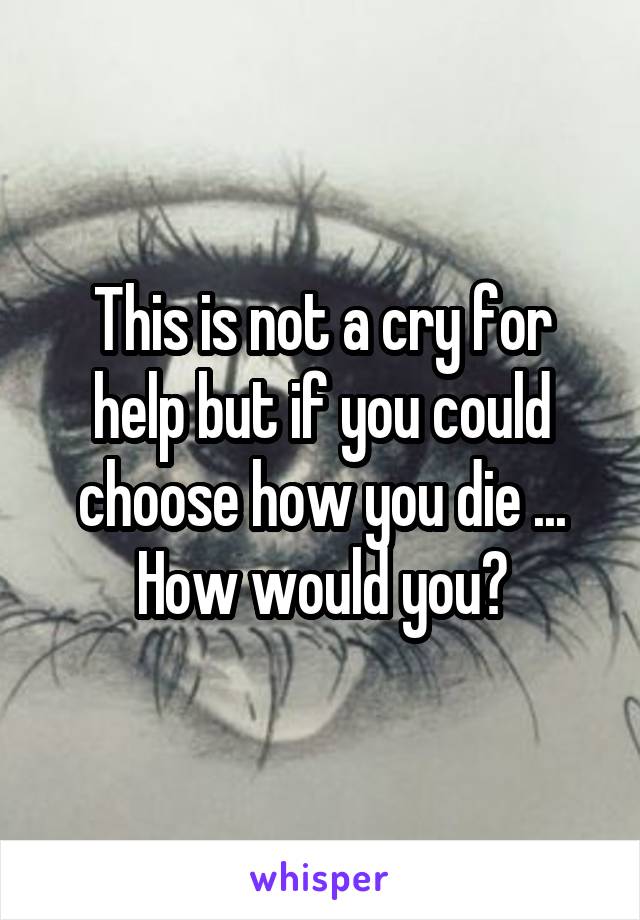 This is not a cry for help but if you could choose how you die ...
How would you?