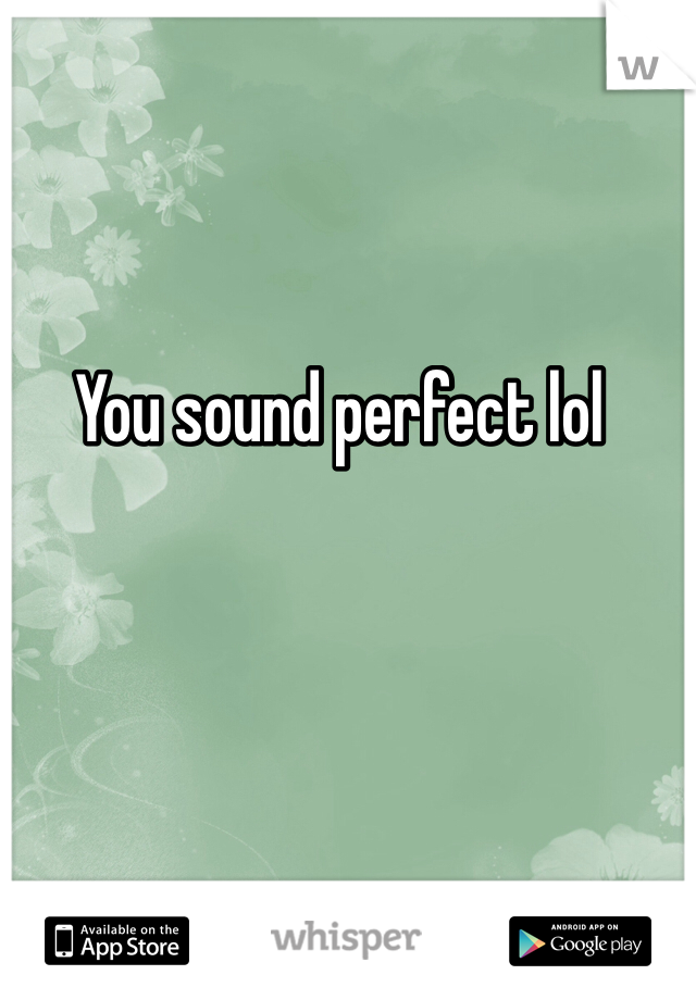 You sound perfect lol