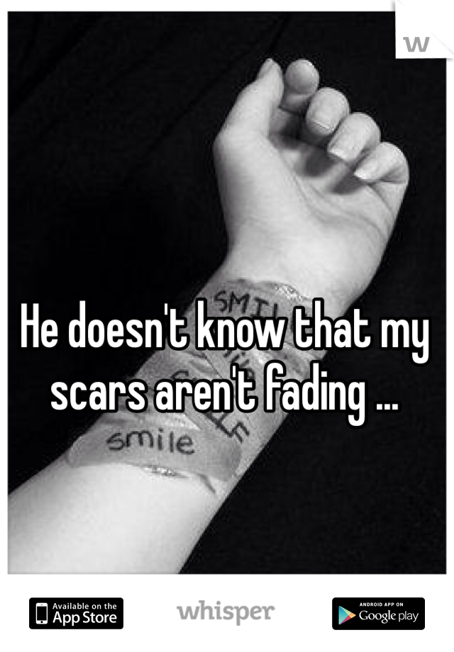 He doesn't know that my scars aren't fading ...