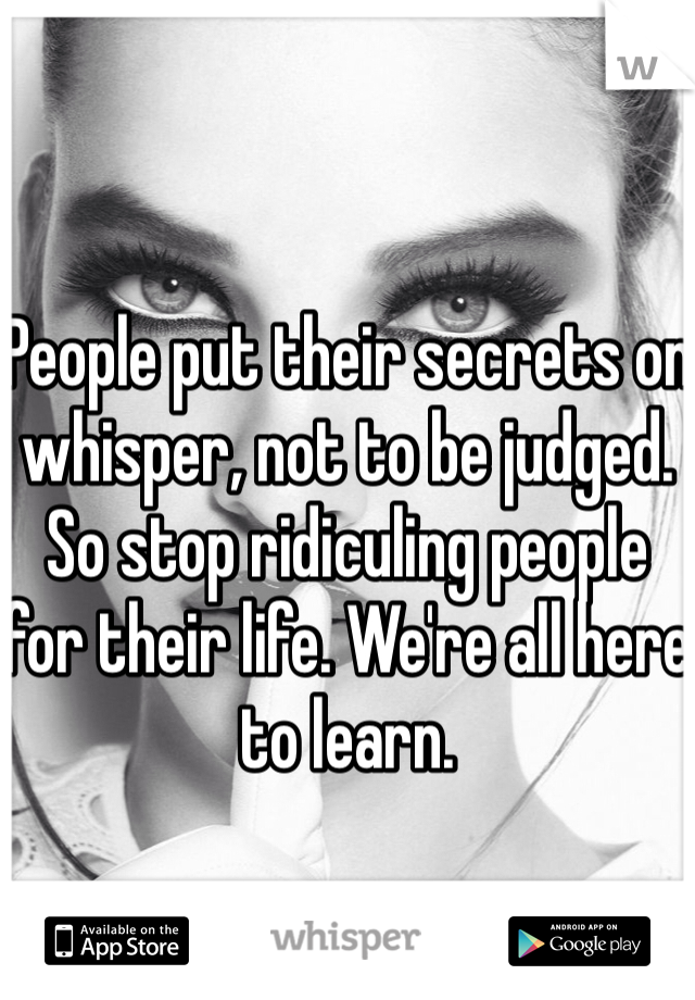 

People put their secrets on whisper, not to be judged. So stop ridiculing people for their life. We're all here to learn.  