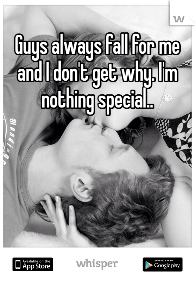 Guys always fall for me and I don't get why. I'm nothing special..