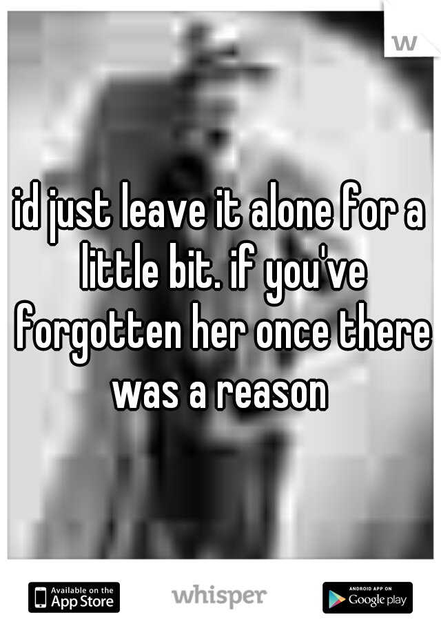 id just leave it alone for a little bit. if you've forgotten her once there was a reason 