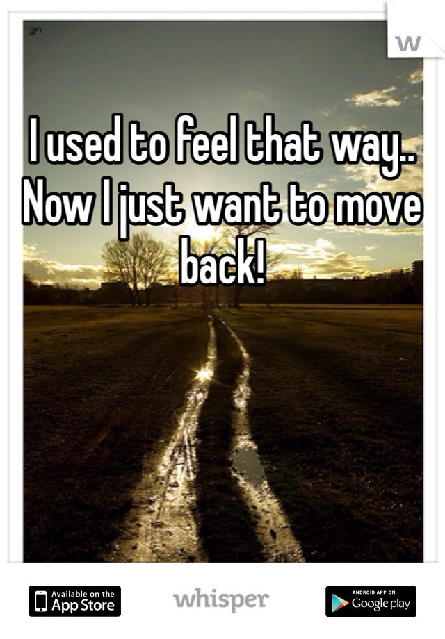 I used to feel that way.. Now I just want to move back!