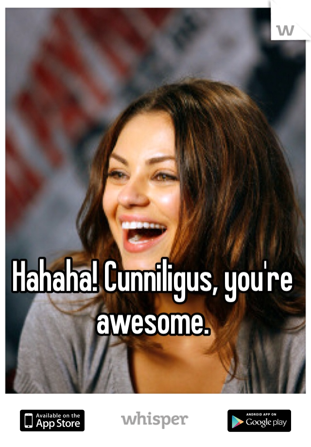 Hahaha! Cunniligus, you're awesome.