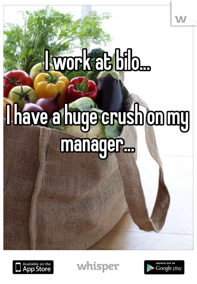 I work at bilo... 

I have a huge crush on my manager...