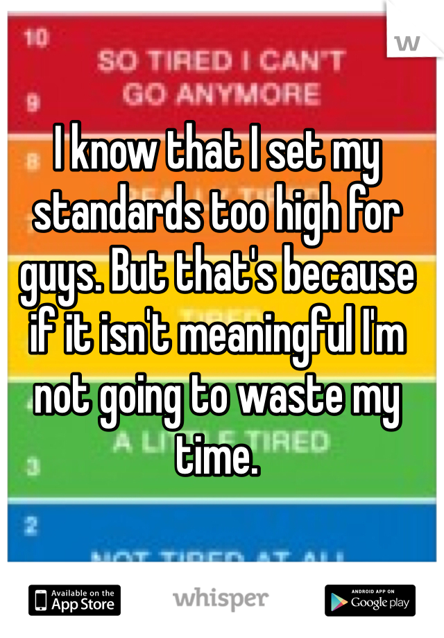 I know that I set my standards too high for guys. But that's because if it isn't meaningful I'm not going to waste my time. 