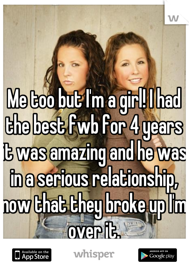 Me too but I'm a girl! I had the best fwb for 4 years it was amazing and he was in a serious relationship, now that they broke up I'm over it.