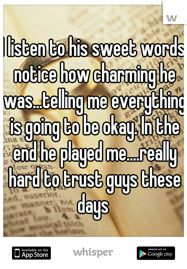 I listen to his sweet words notice how charming he was...telling me everything is going to be okay. In the end he played me....really hard to trust guys these days 