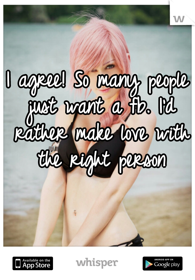 I agree! So many people just want a fb. I'd rather make love with the right person