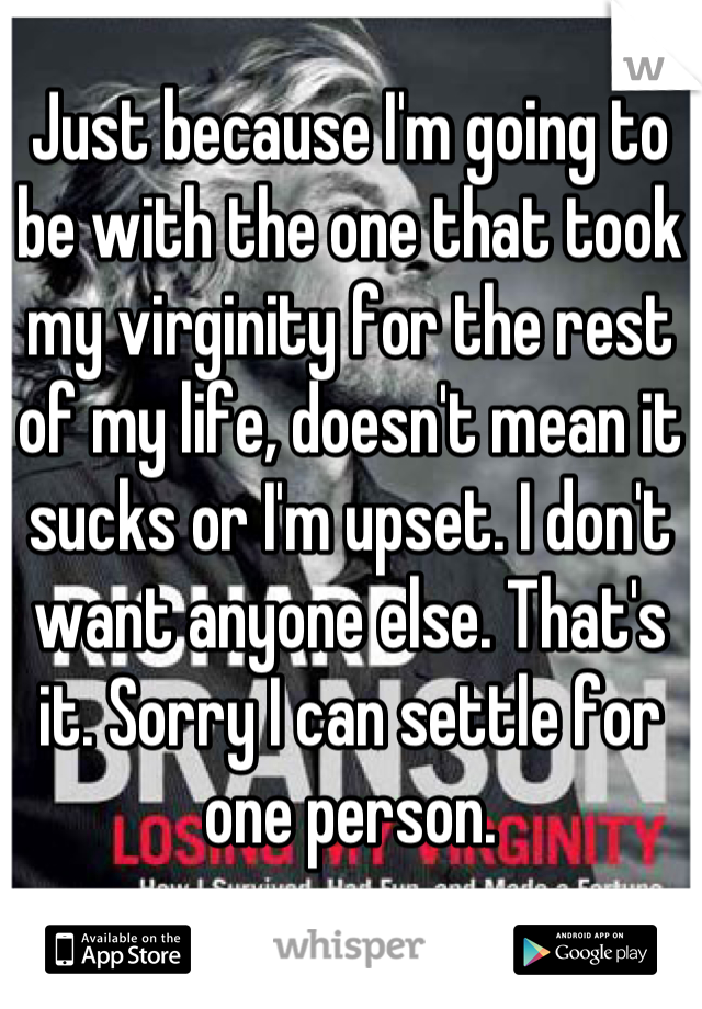 Just because I'm going to be with the one that took my virginity for the rest of my life, doesn't mean it sucks or I'm upset. I don't want anyone else. That's it. Sorry I can settle for one person.