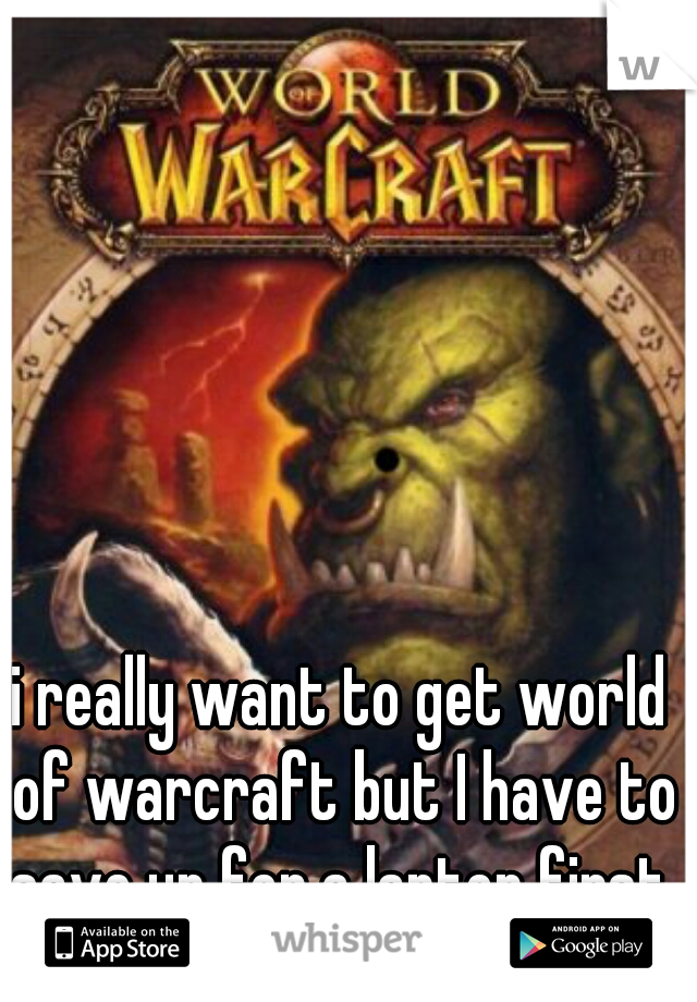 i really want to get world of warcraft but I have to save up for a laptop first 