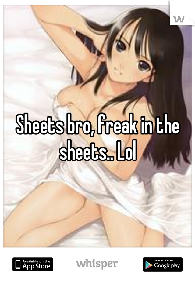 Sheets bro, freak in the sheets.. Lol