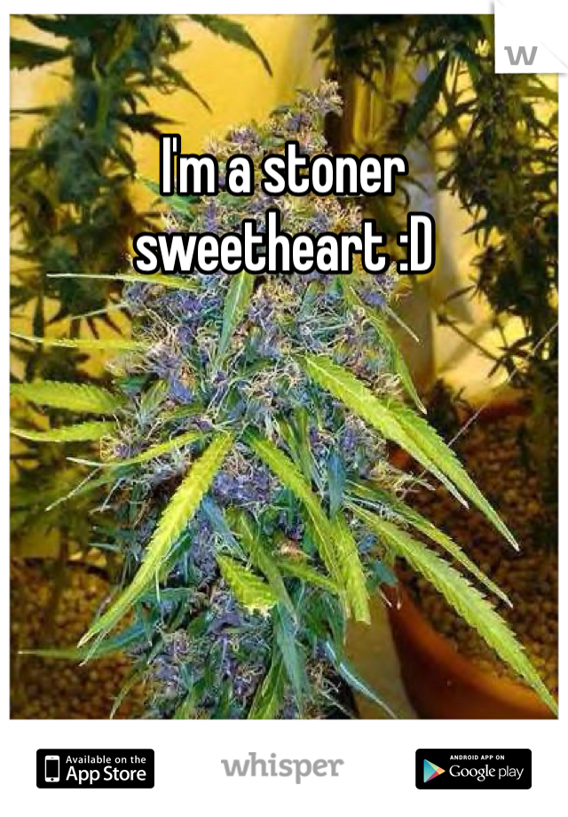 I'm a stoner sweetheart :D