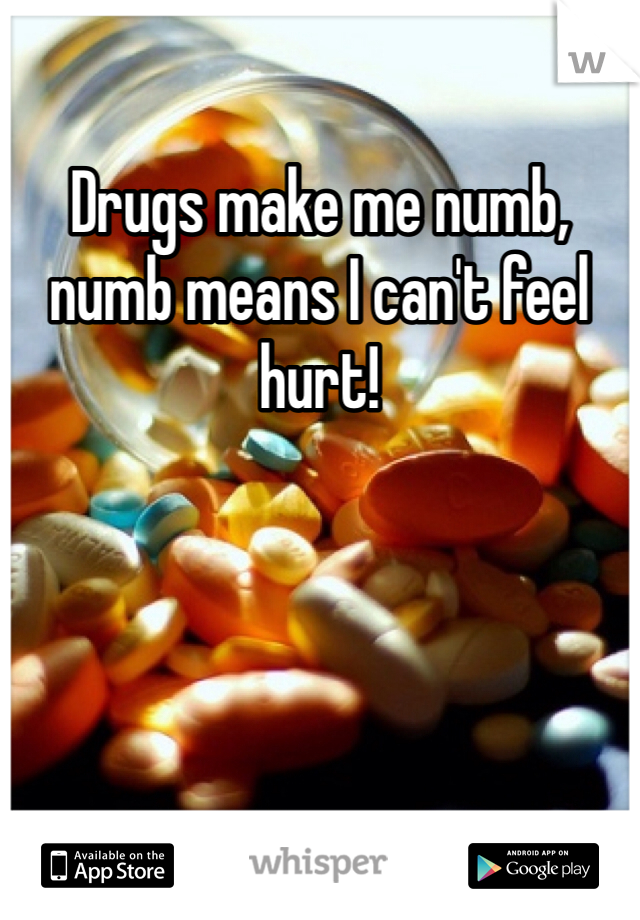 Drugs make me numb, numb means I can't feel hurt! 