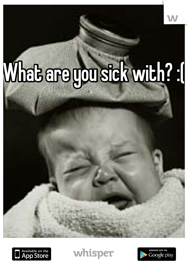 What are you sick with? :(