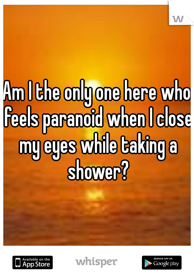 Am I the only one here who feels paranoid when I close my eyes while taking a shower?