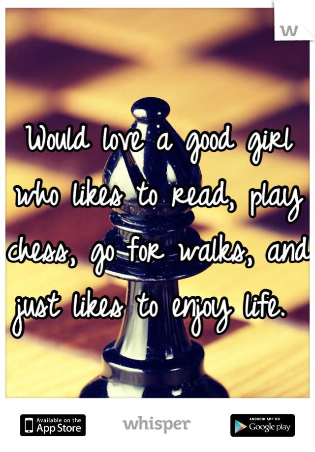 Would love a good girl who likes to read, play chess, go for walks, and just likes to enjoy life. 